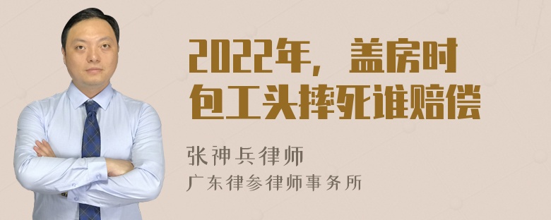 2022年，盖房时包工头摔死谁赔偿