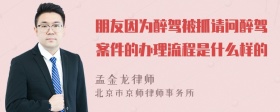 朋友因为醉驾被抓请问醉驾案件的办理流程是什么样的