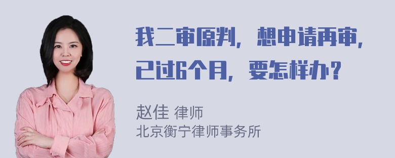 我二审原判，想申请再审，已过6个月，要怎样办？