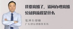 我要离婚了，请问办理离婚公证的流程是什么