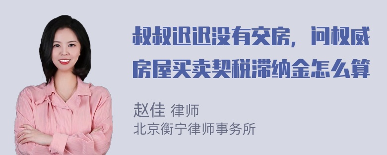 叔叔迟迟没有交房，问权威房屋买卖契税滞纳金怎么算