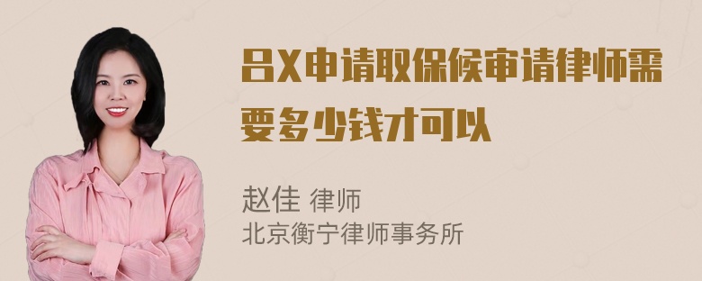 吕X申请取保候审请律师需要多少钱才可以