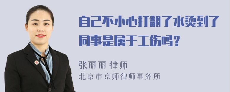 自己不小心打翻了水烫到了同事是属于工伤吗？