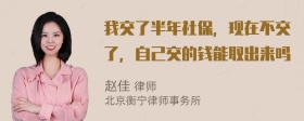 我交了半年社保，现在不交了，自己交的钱能取出来吗