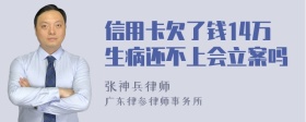 信用卡欠了钱14万生病还不上会立案吗