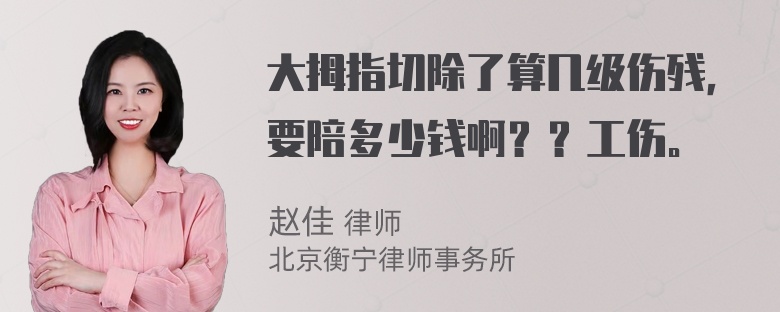 大拇指切除了算几级伤残，要陪多少钱啊？？工伤。