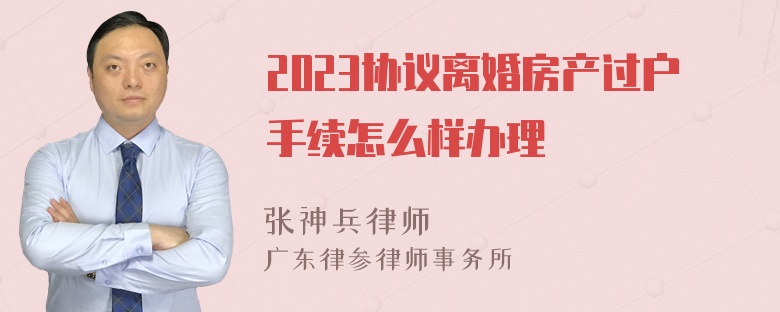 2023协议离婚房产过户手续怎么样办理