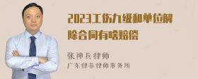 2023工伤九级和单位解除合同有啥赔偿