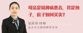 母亲是精神病患者，我是独子，房子如何买卖？