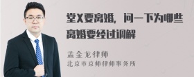 堂X要离婚，问一下为哪些离婚要经过调解