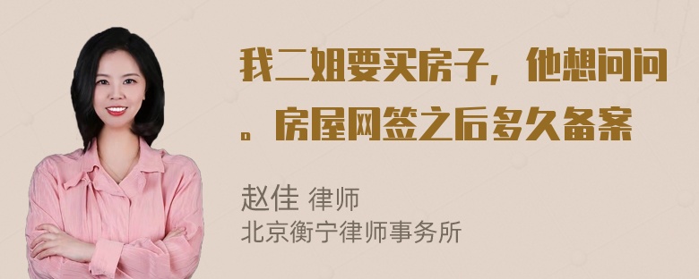 我二姐要买房子，他想问问。房屋网签之后多久备案