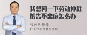 我想问一下劳动仲裁被告不出庭怎么办