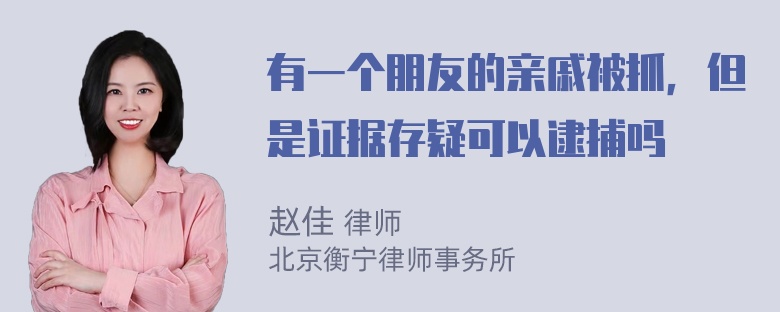 有一个朋友的亲戚被抓，但是证据存疑可以逮捕吗