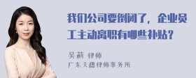 我们公司要倒闭了，企业员工主动离职有哪些补贴？