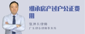 继承房产过户公正费用