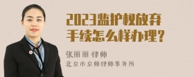 2023监护权放弃手续怎么样办理？