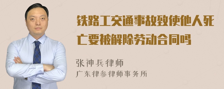 铁路工交通事故致使他人死亡要被解除劳动合同吗