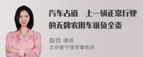 汽车占道摬上一辆正常行驶的无牌农用车谁负全责