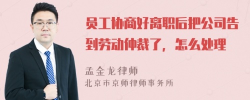 员工协商好离职后把公司告到劳动仲裁了，怎么处理