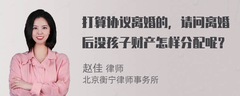 打算协议离婚的，请问离婚后没孩子财产怎样分配呢？