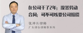 在公司干了2年；没签劳动合同；可不可以要公司赔偿