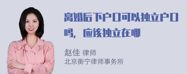 离婚后下户口可以独立户口吗，应该独立在哪