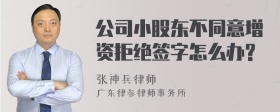 公司小股东不同意增资拒绝签字怎么办?