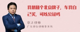 我想租个北京牌子，车我自己买，可以公证吗