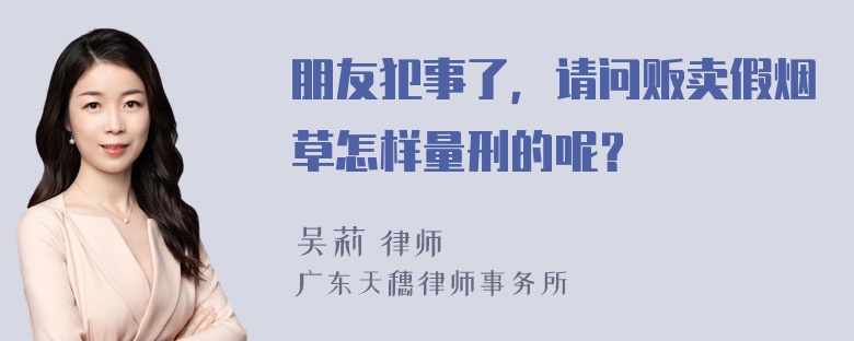 朋友犯事了，请问贩卖假烟草怎样量刑的呢？