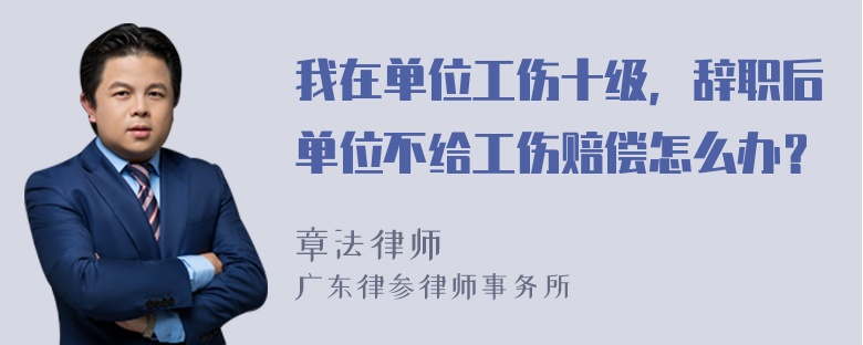 我在单位工伤十级，辞职后单位不给工伤赔偿怎么办？