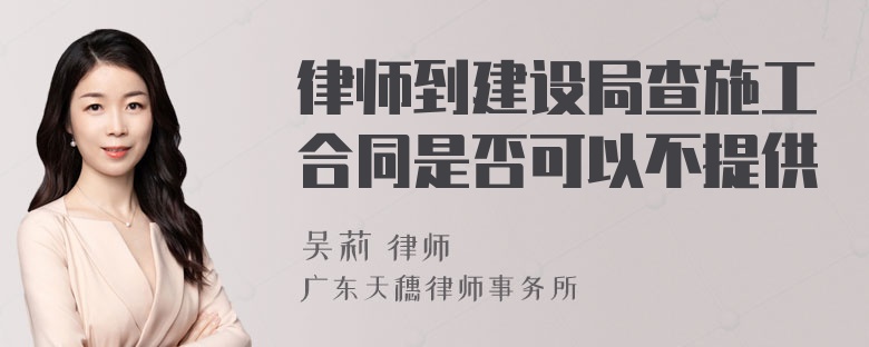 律师到建设局查施工合同是否可以不提供