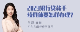 2023银行贷款手续具体要怎样办理？