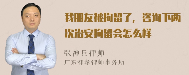 我朋友被拘留了，咨询下两次治安拘留会怎么样