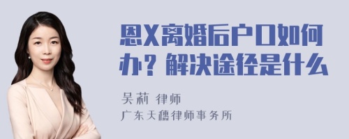 恩X离婚后户口如何办？解决途径是什么