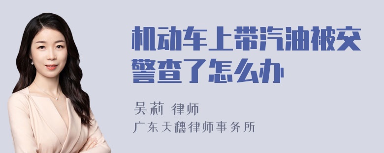 机动车上带汽油被交警查了怎么办