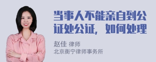 当事人不能亲自到公证处公证，如何处理