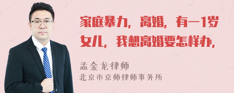 家庭暴力，离婚，有一1岁女儿，我想离婚要怎样办，