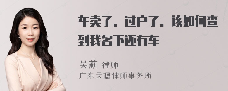 车卖了。过户了。该如何查到我名下还有车