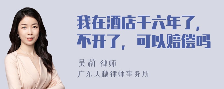 我在酒店干六年了，不开了，可以赔偿吗