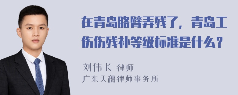 在青岛胳臂弄残了，青岛工伤伤残补等级标准是什么？