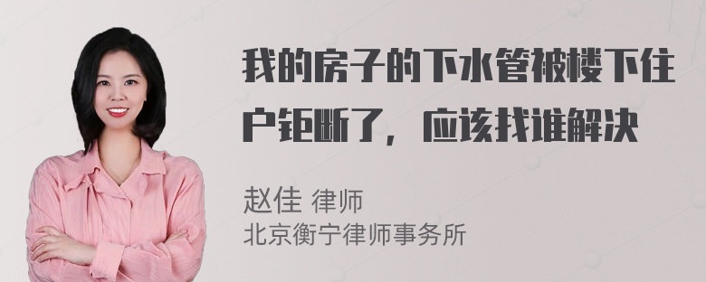 我的房子的下水管被楼下住户钜断了，应该找谁解决