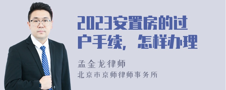 2023安置房的过户手续，怎样办理