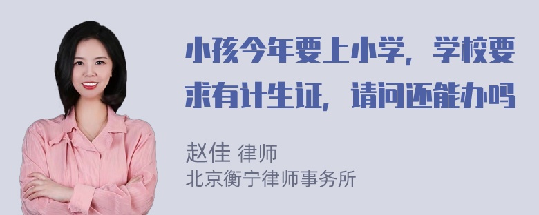 小孩今年要上小学，学校要求有计生证，请问还能办吗