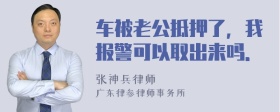 车被老公抵押了，我报警可以取出来吗．