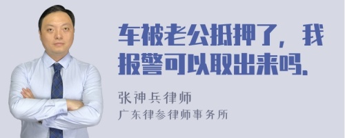 车被老公抵押了，我报警可以取出来吗．