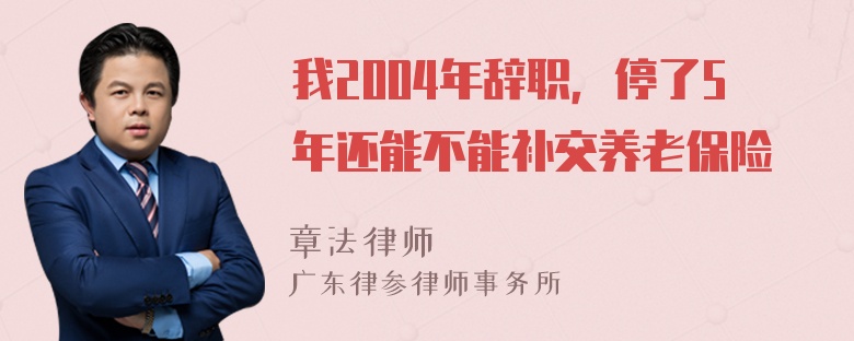 我2004年辞职，停了5年还能不能补交养老保险