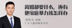 离婚都要什么，还有他家庭暴力该怎样办