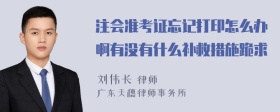 注会准考证忘记打印怎么办啊有没有什么补救措施跪求