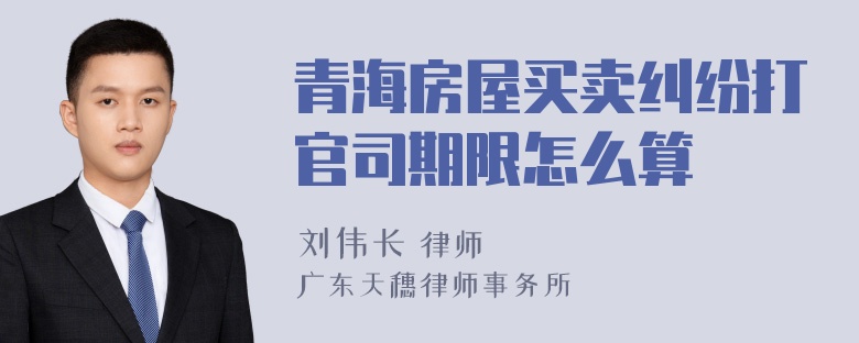 青海房屋买卖纠纷打官司期限怎么算