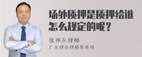 场外质押是质押给谁怎么规定的呢？